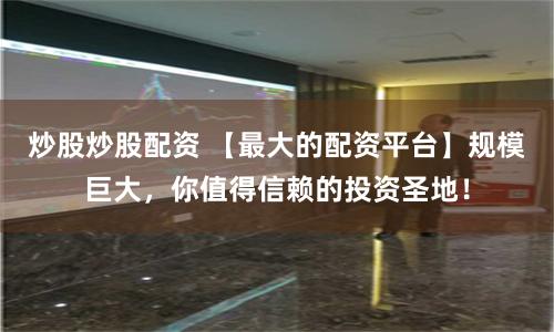 炒股炒股配资 【最大的配资平台】规模巨大，你值得信赖的投资圣地！
