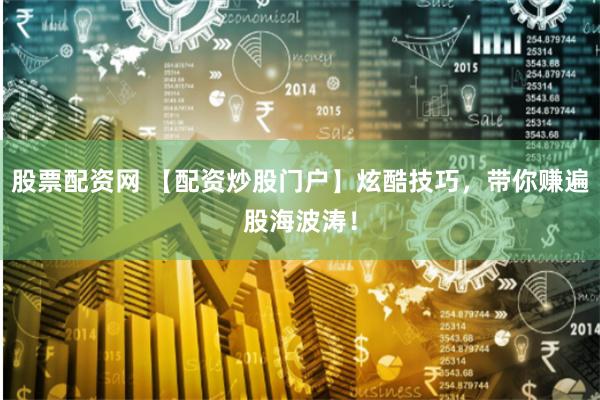股票配资网 【配资炒股门户】炫酷技巧，带你赚遍股海波涛！