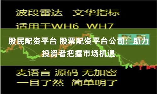 股民配资平台 股票配资平台公司：助力投资者把握市场机遇