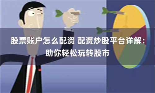 股票账户怎么配资 配资炒股平台详解：助你轻松玩转股市