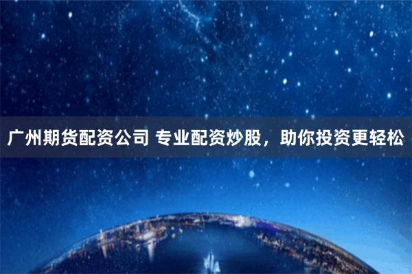 广州期货配资公司 专业配资炒股，助你投资更轻松