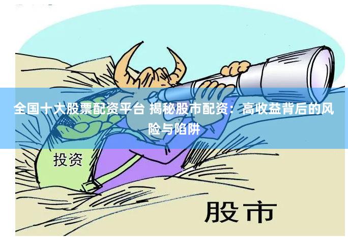全国十大股票配资平台 揭秘股市配资：高收益背后的风险与陷阱