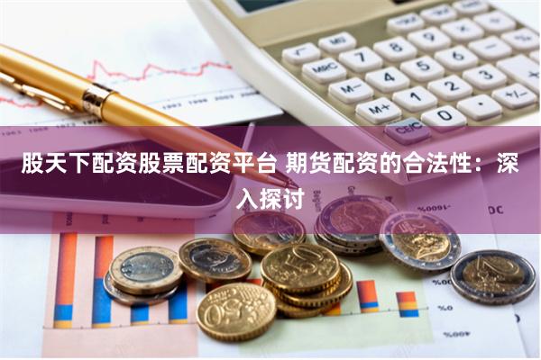 股天下配资股票配资平台 期货配资的合法性：深入探讨