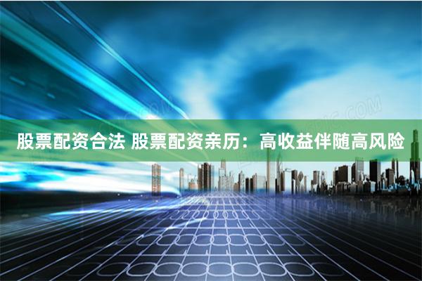 股票配资合法 股票配资亲历：高收益伴随高风险