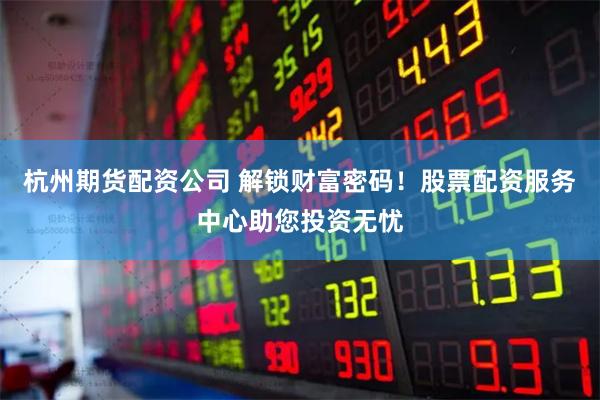 杭州期货配资公司 解锁财富密码！股票配资服务中心助您投资无忧