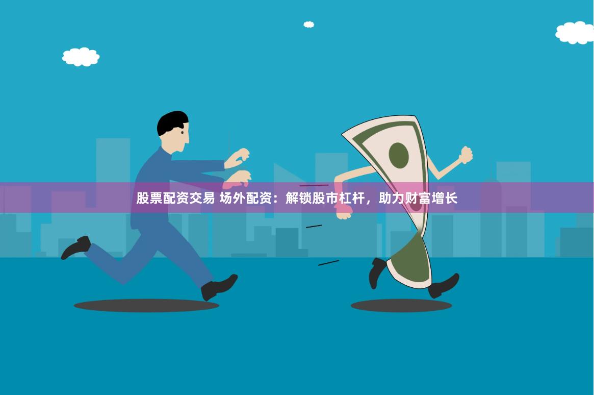 股票配资交易 场外配资：解锁股市杠杆，助力财富增长
