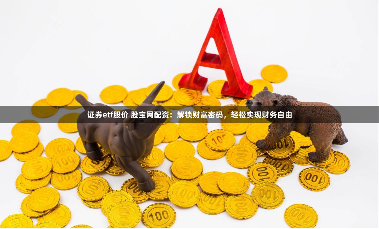 证券etf股价 股宝网配资：解锁财富密码，轻松实现财务自由