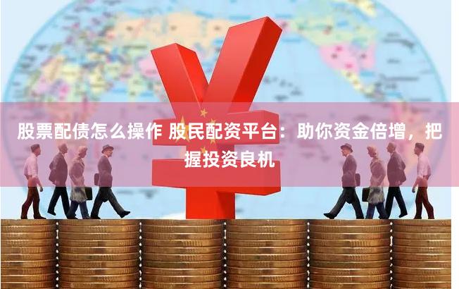 股票配债怎么操作 股民配资平台：助你资金倍增，把握投资良机