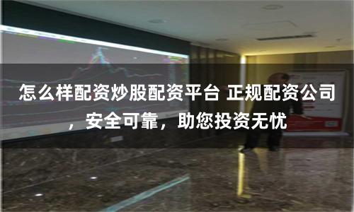 怎么样配资炒股配资平台 正规配资公司，安全可靠，助您投资无忧