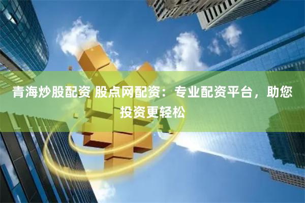 青海炒股配资 股点网配资：专业配资平台，助您投资更轻松