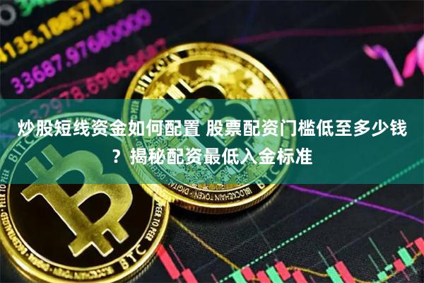 炒股短线资金如何配置 股票配资门槛低至多少钱？揭秘配资最低入金标准