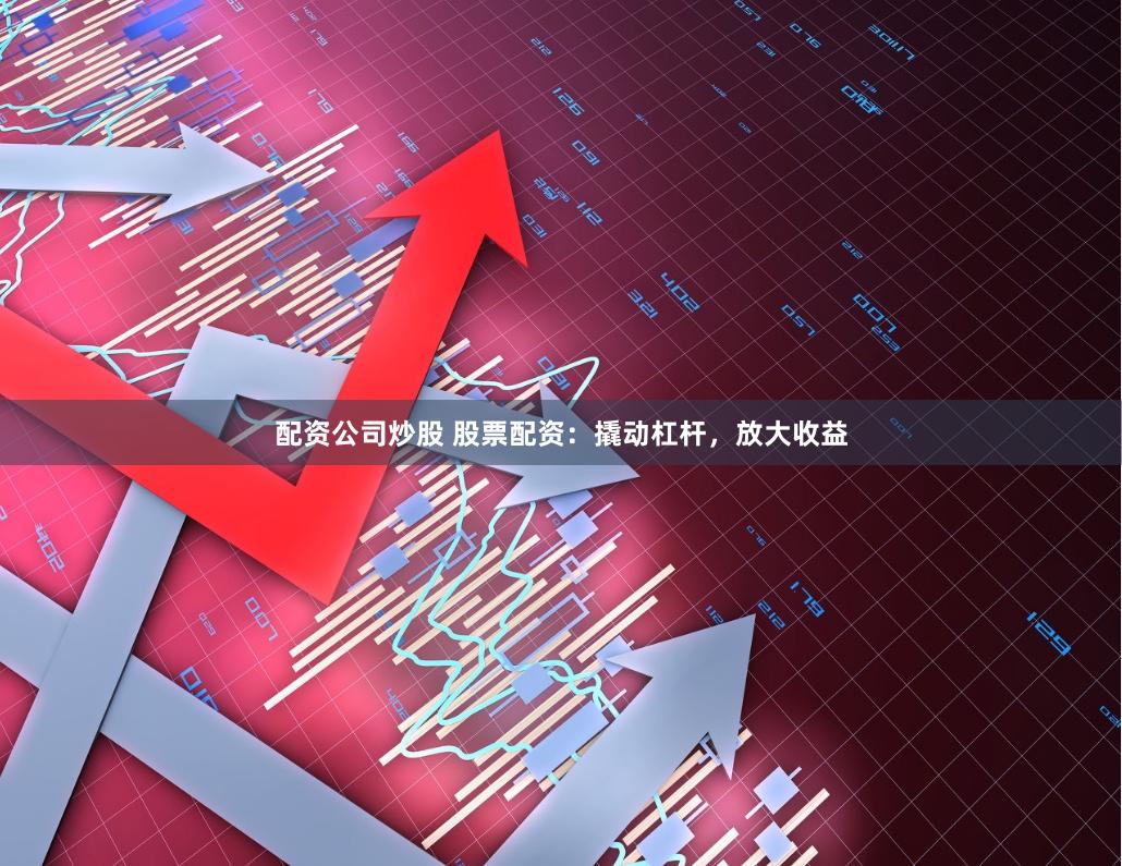 配资公司炒股 股票配资：撬动杠杆，放大收益
