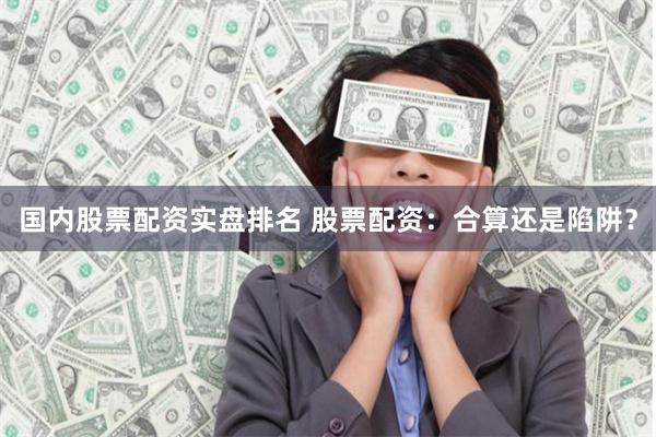 国内股票配资实盘排名 股票配资：合算还是陷阱？