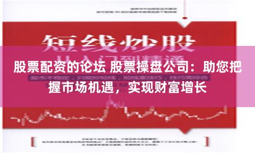 股票配资的论坛 股票操盘公司：助您把握市场机遇，实现财富增长