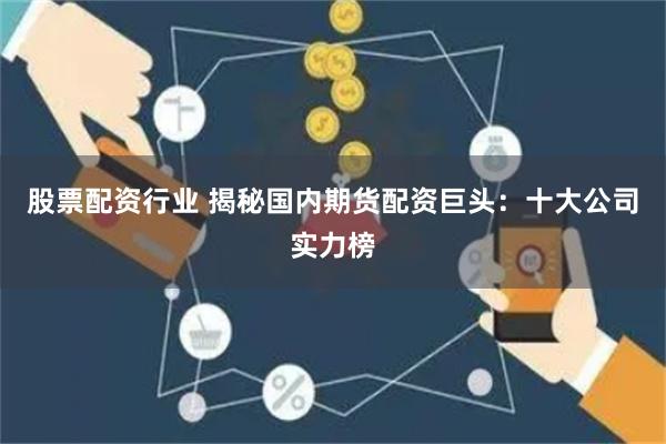 股票配资行业 揭秘国内期货配资巨头：十大公司实力榜