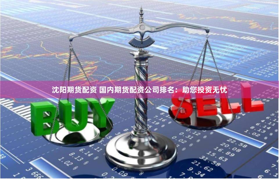 沈阳期货配资 国内期货配资公司排名：助您投资无忧