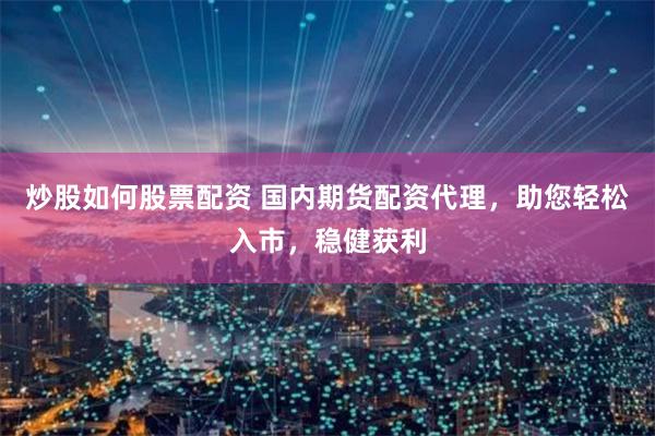 炒股如何股票配资 国内期货配资代理，助您轻松入市，稳健获利
