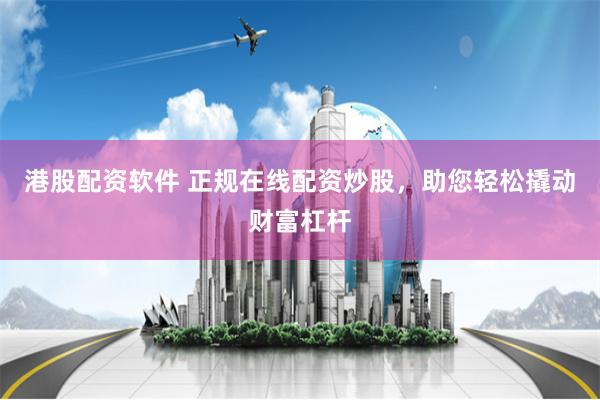 港股配资软件 正规在线配资炒股，助您轻松撬动财富杠杆