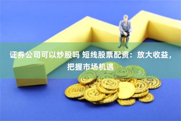 证券公司可以炒股吗 短线股票配资：放大收益，把握市场机遇