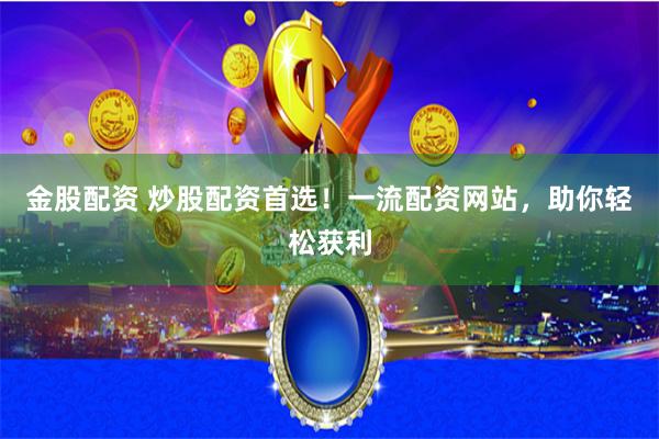 金股配资 炒股配资首选！一流配资网站，助你轻松获利