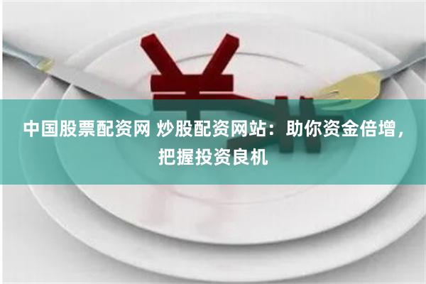 中国股票配资网 炒股配资网站：助你资金倍增，把握投资良机
