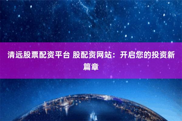清远股票配资平台 股配资网站：开启您的投资新篇章
