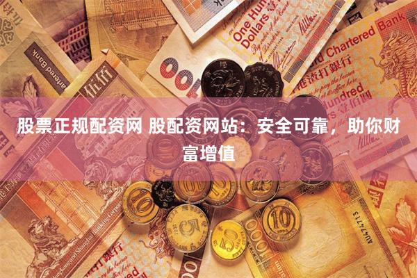 股票正规配资网 股配资网站：安全可靠，助你财富增值