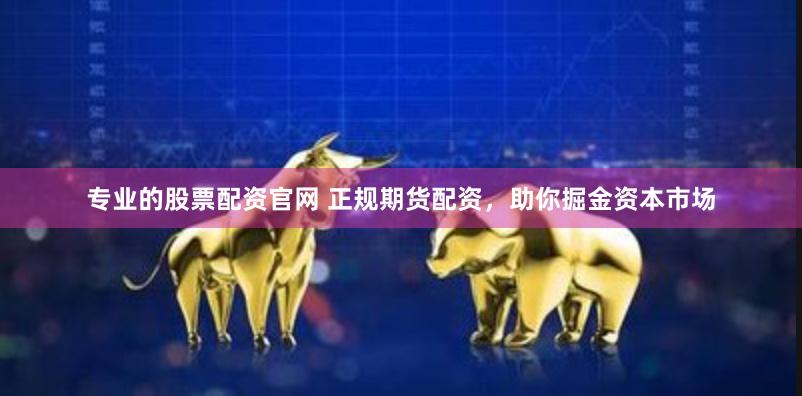专业的股票配资官网 正规期货配资，助你掘金资本市场