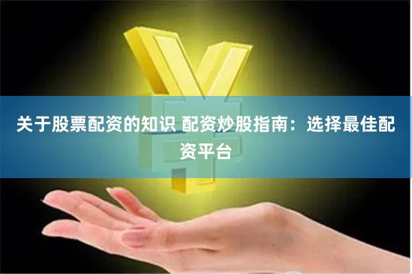关于股票配资的知识 配资炒股指南：选择最佳配资平台