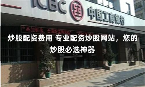 炒股配资费用 专业配资炒股网站，您的炒股必选神器