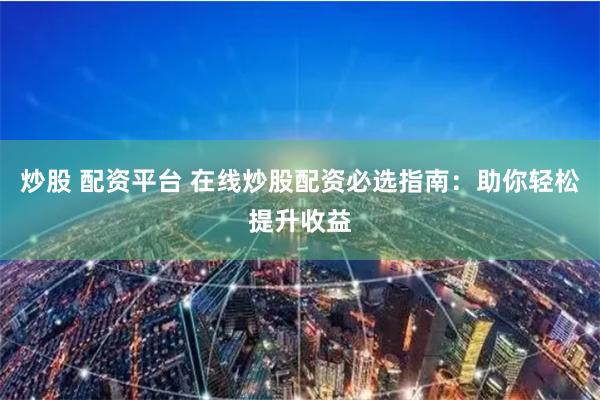 炒股 配资平台 在线炒股配资必选指南：助你轻松提升收益