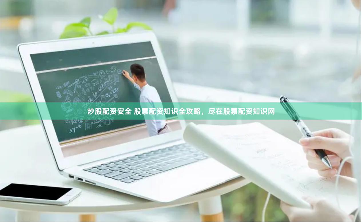炒股配资安全 股票配资知识全攻略，尽在股票配资知识网