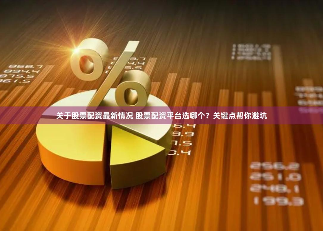 关于股票配资最新情况 股票配资平台选哪个？关键点帮你避坑