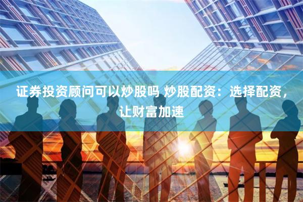 证券投资顾问可以炒股吗 炒股配资：选择配资，让财富加速