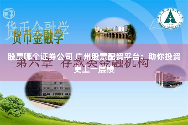 股票哪个证券公司 广州股票配资平台：助你投资更上一层楼