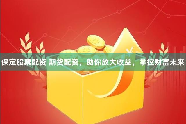 保定股票配资 期货配资，助你放大收益，掌控财富未来