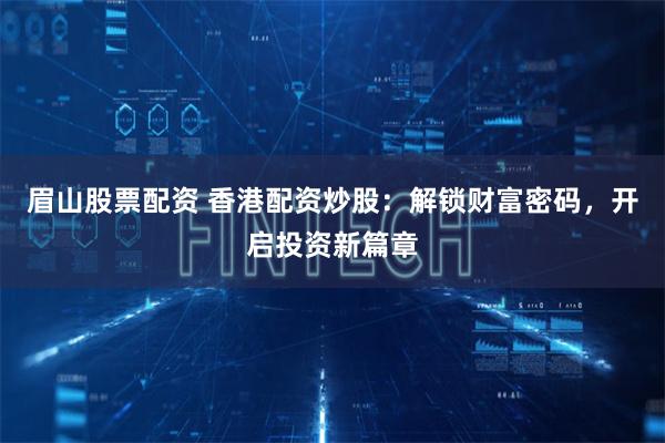 眉山股票配资 香港配资炒股：解锁财富密码，开启投资新篇章