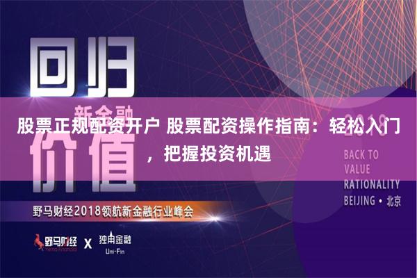 股票正规配资开户 股票配资操作指南：轻松入门，把握投资机遇