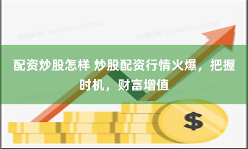 配资炒股怎样 炒股配资行情火爆，把握时机，财富增值