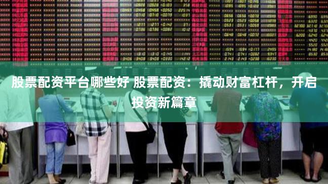 股票配资平台哪些好 股票配资：撬动财富杠杆，开启投资新篇章