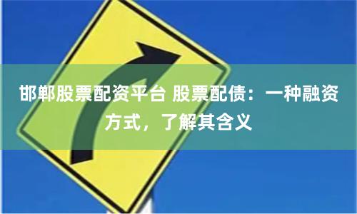 邯郸股票配资平台 股票配债：一种融资方式，了解其含义