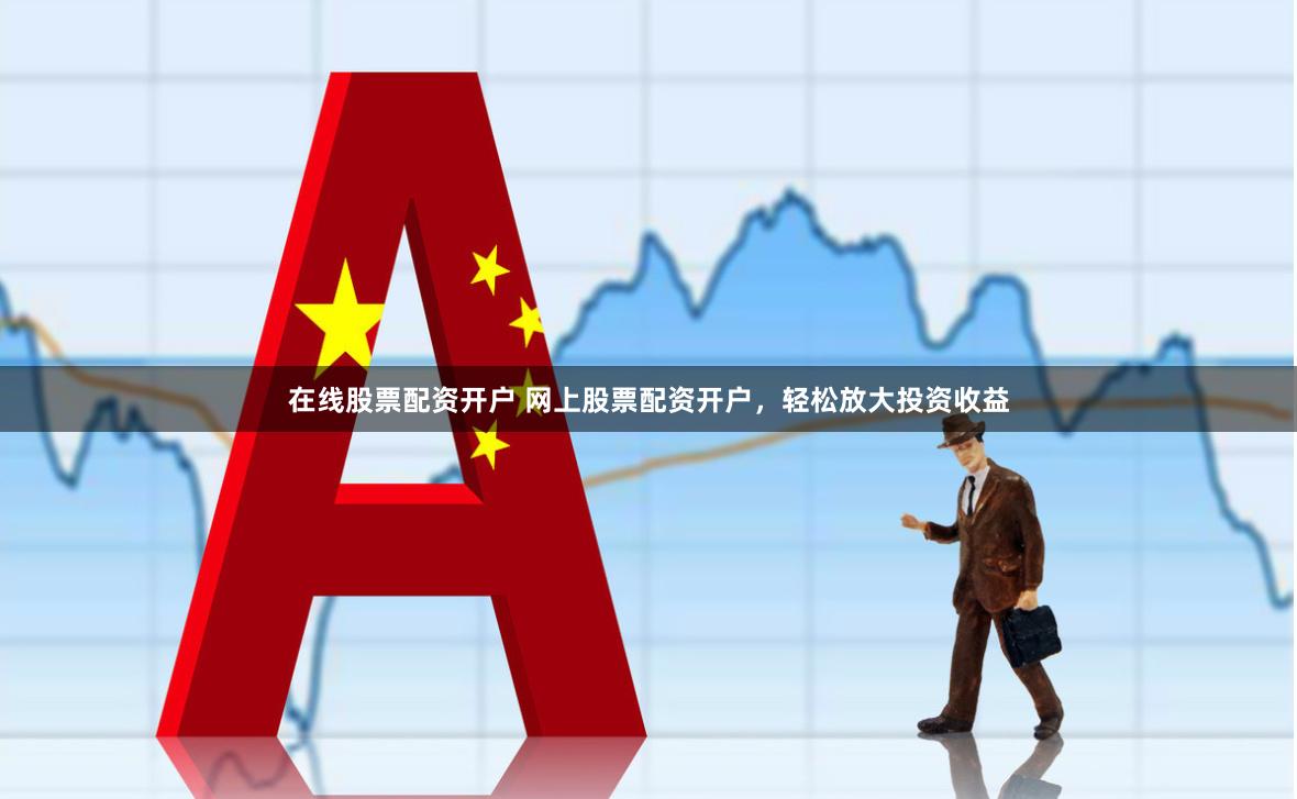 在线股票配资开户 网上股票配资开户，轻松放大投资收益