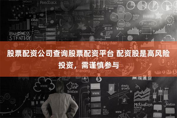 股票配资公司查询股票配资平台 配资股是高风险投资，需谨慎参与