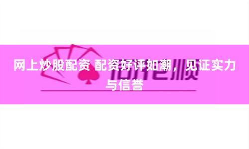 网上炒股配资 配资好评如潮，见证实力与信誉