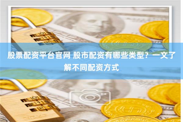 股票配资平台官网 股市配资有哪些类型？一文了解不同配资方式