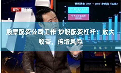 股票配资公司工作 炒股配资杠杆：放大收益，倍增风险