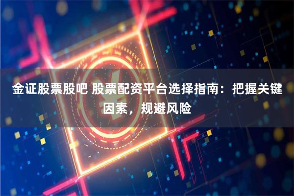金证股票股吧 股票配资平台选择指南：把握关键因素，规避风险