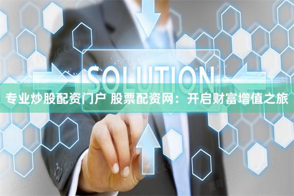 专业炒股配资门户 股票配资网：开启财富增值之旅