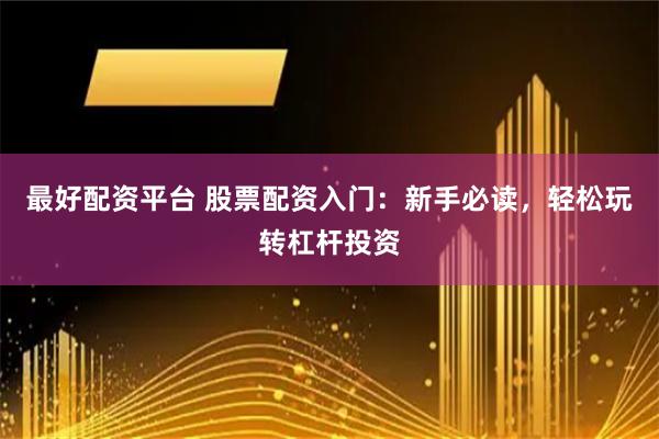 最好配资平台 股票配资入门：新手必读，轻松玩转杠杆投资