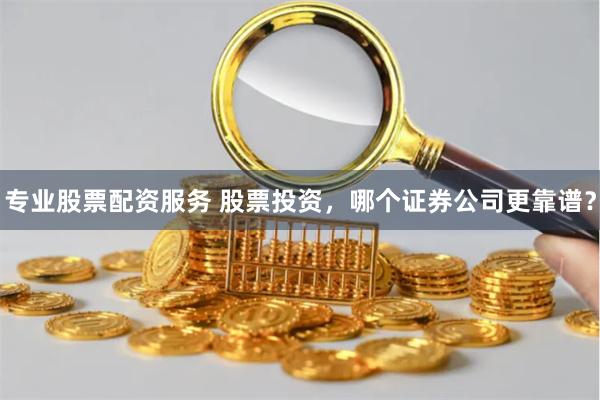 专业股票配资服务 股票投资，哪个证券公司更靠谱？